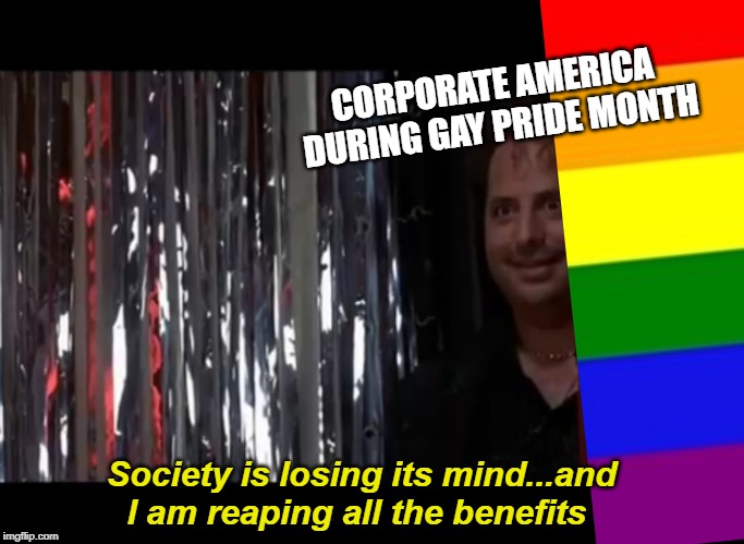 Jon Lovitz he's losing his mind | CORPORATE AMERICA DURING GAY PRIDE MONTH; Society is losing its mind...and I am reaping all the benefits | image tagged in jon lovitz he's losing his mind,lgbtq,gay pride,corporate greed | made w/ Imgflip meme maker