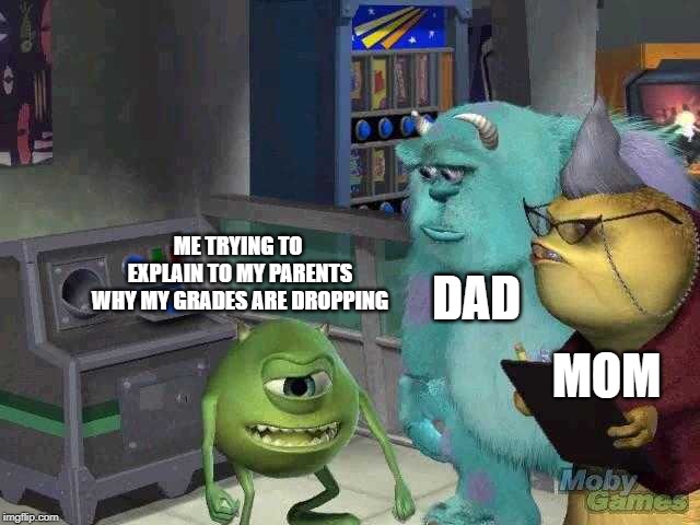 Mike wazowski trying to explain | ME TRYING TO EXPLAIN TO MY PARENTS WHY MY GRADES ARE DROPPING; DAD; MOM | image tagged in mike wazowski trying to explain | made w/ Imgflip meme maker