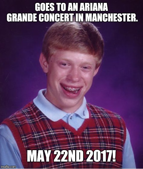 Bad Luck Brian | GOES TO AN ARIANA GRANDE CONCERT IN MANCHESTER. MAY 22ND 2017! | image tagged in memes,bad luck brian | made w/ Imgflip meme maker