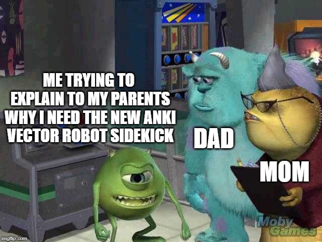 Mike wazowski trying to explain | ME TRYING TO EXPLAIN TO MY PARENTS WHY I NEED THE NEW ANKI VECTOR ROBOT SIDEKICK; DAD; MOM | image tagged in mike wazowski trying to explain | made w/ Imgflip meme maker