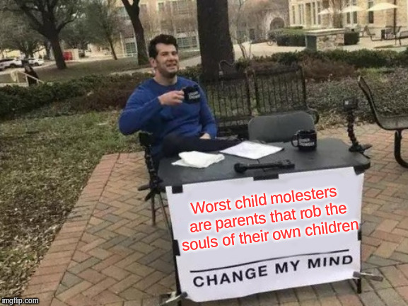 Change My Mind Meme | Worst child molesters are parents that rob the souls of their own children | image tagged in memes,change my mind | made w/ Imgflip meme maker