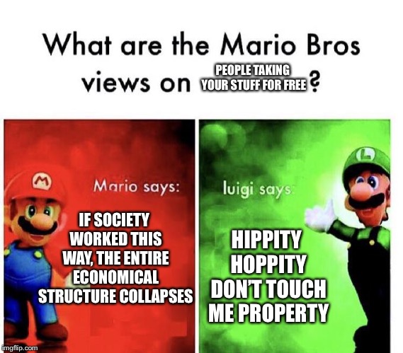 Ya heard him | PEOPLE TAKING YOUR STUFF FOR FREE; IF SOCIETY WORKED THIS WAY, THE ENTIRE ECONOMICAL STRUCTURE COLLAPSES; HIPPITY HOPPITY DON’T TOUCH ME PROPERTY | image tagged in mario bros views | made w/ Imgflip meme maker