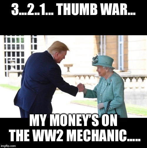 Thumb wars | 3...2..1... THUMB WAR... MY MONEY’S ON THE WW2 MECHANIC..... | image tagged in donald trump,queen elizabeth,the queen elizabeth ii,potus | made w/ Imgflip meme maker