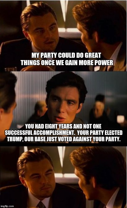 Thank democrats for Trump | MY PARTY COULD DO GREAT THINGS ONCE WE GAIN MORE POWER; YOU HAD EIGHT YEARS AND NOT ONE SUCCESSFUL ACCOMPLISHMENT.  YOUR PARTY ELECTED TRUMP, OUR BASE JUST VOTED AGAINST YOUR PARTY. | image tagged in memes,inception,democrats elected trump,we voted against you,maga,drain the swamp | made w/ Imgflip meme maker