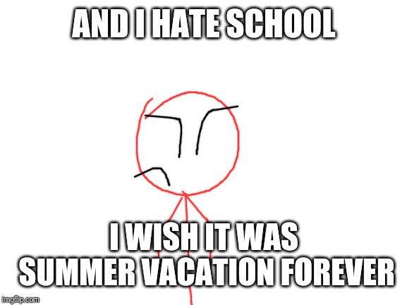 Blank White Template | AND I HATE SCHOOL I WISH IT WAS SUMMER VACATION FOREVER | image tagged in blank white template | made w/ Imgflip meme maker