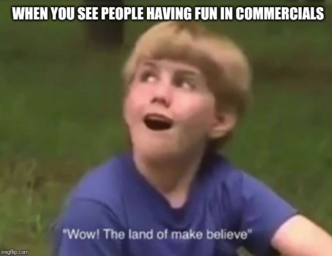 The Land of Make Believe | WHEN YOU SEE PEOPLE HAVING FUN IN COMMERCIALS | image tagged in the land of make believe | made w/ Imgflip meme maker
