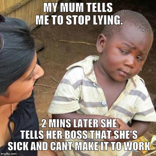 Third World Skeptical Kid Meme | MY MUM TELLS ME TO STOP LYING. 2 MINS LATER SHE TELLS HER BOSS THAT SHE'S SICK AND CANT MAKE IT TO WORK | image tagged in memes,third world skeptical kid | made w/ Imgflip meme maker