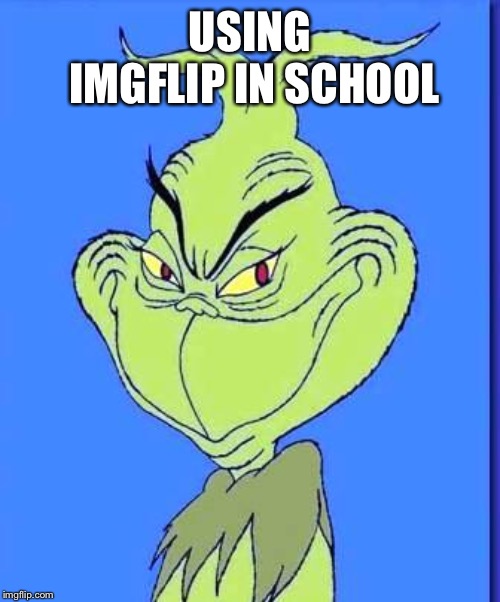Good Grinch | USING IMGFLIP IN SCHOOL | image tagged in good grinch | made w/ Imgflip meme maker
