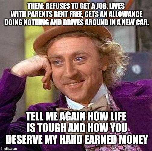 Creepy Condescending Wonka Meme | THEM: REFUSES TO GET A JOB, LIVES WITH PARENTS RENT FREE, GETS AN ALLOWANCE DOING NOTHING AND DRIVES AROUND IN A NEW CAR. TELL ME AGAIN HOW LIFE IS TOUGH AND HOW YOU DESERVE MY HARD EARNED MONEY | image tagged in memes,creepy condescending wonka | made w/ Imgflip meme maker