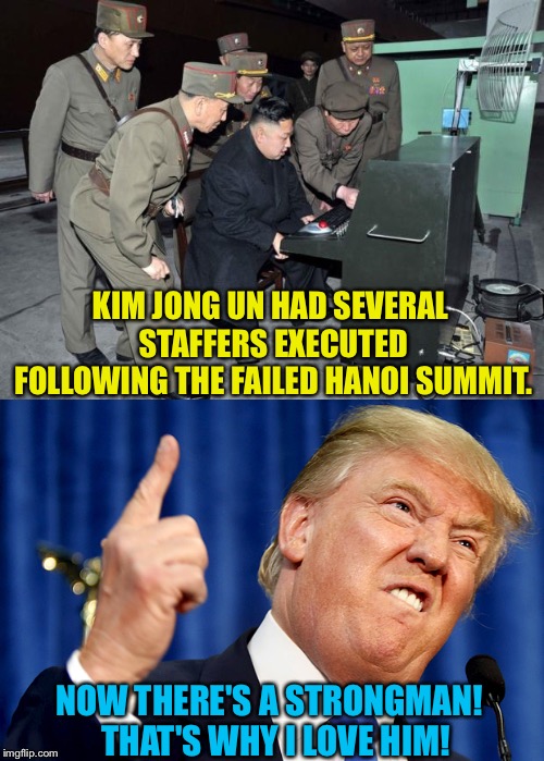 Why Trump loves Kim | KIM JONG UN HAD SEVERAL STAFFERS EXECUTED FOLLOWING THE FAILED HANOI SUMMIT. NOW THERE'S A STRONGMAN!  THAT'S WHY I LOVE HIM! | image tagged in kim jong un computer,donald trump | made w/ Imgflip meme maker