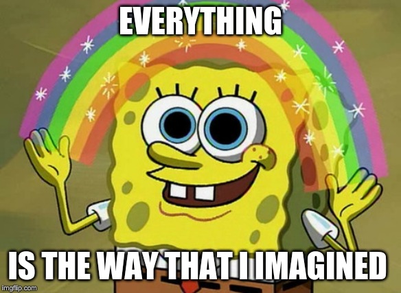 Imagination Spongebob | EVERYTHING; IS THE WAY THAT I IMAGINED | image tagged in memes,imagination spongebob | made w/ Imgflip meme maker