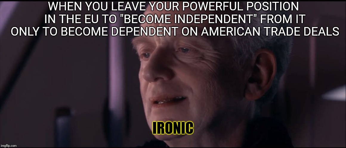 What was the point of Brexit then? | WHEN YOU LEAVE YOUR POWERFUL POSITION IN THE EU TO "BECOME INDEPENDENT" FROM IT ONLY TO BECOME DEPENDENT ON AMERICAN TRADE DEALS; IRONIC | image tagged in palpatine ironic,idiotic,ironic,brexi,pointless | made w/ Imgflip meme maker