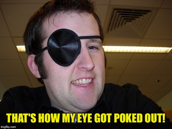 guy with eye patch | THAT'S HOW MY EYE GOT POKED OUT! | image tagged in guy with eye patch | made w/ Imgflip meme maker