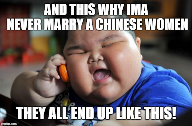 Fat Asian Kid | AND THIS WHY IMA NEVER MARRY A CHINESE WOMEN; THEY ALL END UP LIKE THIS! | image tagged in fat asian kid | made w/ Imgflip meme maker