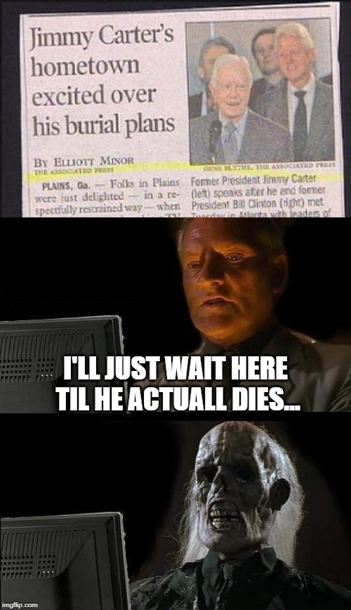 He's Gonna Live Forever! | I'LL JUST WAIT HERE TIL HE ACTUALL DIES... | image tagged in memes,ill just wait here | made w/ Imgflip meme maker