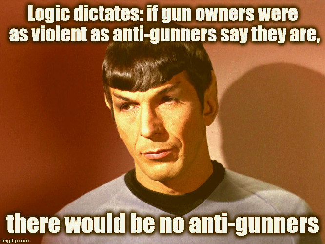 Mr Spock: Logic dictates... | Logic dictates: if gun owners were as violent as anti-gunners say they are, there would be no anti-gunners | image tagged in mr spock,gun control,2nd amendment | made w/ Imgflip meme maker