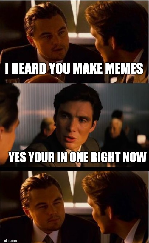 Inception Meme | I HEARD YOU MAKE MEMES; YES YOUR IN ONE RIGHT NOW | image tagged in memes,inception | made w/ Imgflip meme maker