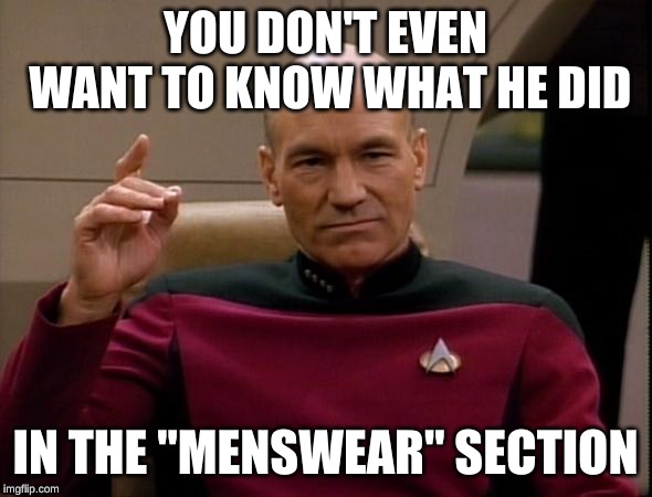 Picard Make it so | YOU DON'T EVEN WANT TO KNOW WHAT HE DID IN THE "MENSWEAR" SECTION | image tagged in picard make it so | made w/ Imgflip meme maker