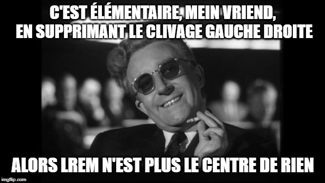 dr strangelove | C'EST ÉLÉMENTAIRE, MEIN VRIEND, EN SUPPRIMANT LE CLIVAGE GAUCHE DROITE; ALORS LREM N'EST PLUS LE CENTRE DE RIEN | image tagged in dr strangelove | made w/ Imgflip meme maker