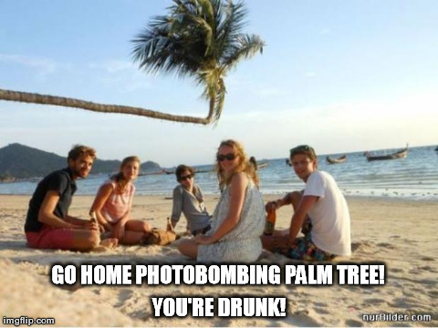 image tagged in go home youre drunk,funny | made w/ Imgflip meme maker