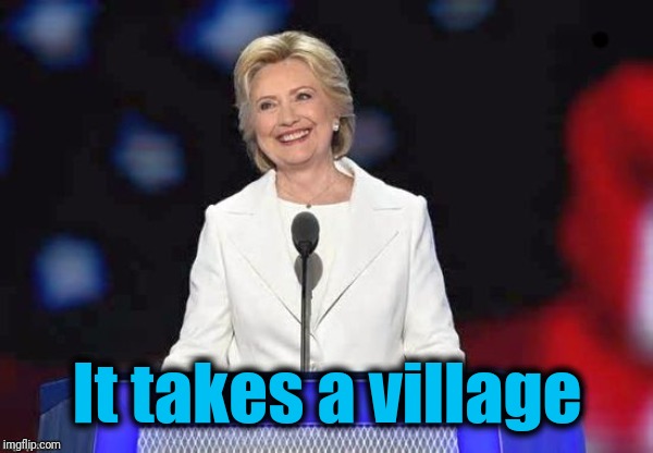 It takes a village | image tagged in hillary | made w/ Imgflip meme maker