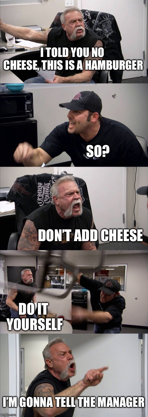 American Chopper Argument | I TOLD YOU NO CHEESE, THIS IS A HAMBURGER; SO? DON’T ADD CHEESE; DO IT YOURSELF; I’M GONNA TELL THE MANAGER | image tagged in memes,american chopper argument | made w/ Imgflip meme maker