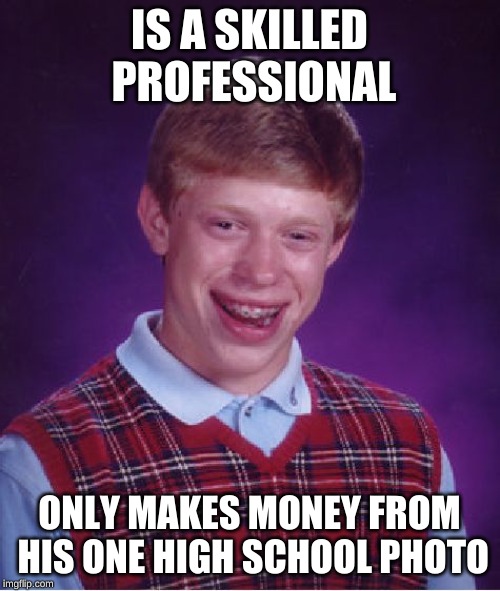 Bad Luck Brian Meme | IS A SKILLED PROFESSIONAL ONLY MAKES MONEY FROM HIS ONE HIGH SCHOOL PHOTO | image tagged in memes,bad luck brian | made w/ Imgflip meme maker