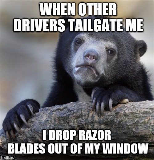 Confession Bear Meme | WHEN OTHER DRIVERS TAILGATE ME; I DROP RAZOR BLADES OUT OF MY WINDOW | image tagged in memes,confession bear | made w/ Imgflip meme maker