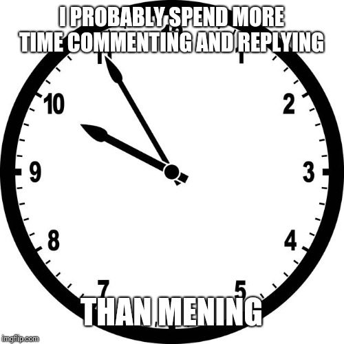 clock | I PROBABLY SPEND MORE TIME COMMENTING AND REPLYING; THAN MENING | image tagged in clock | made w/ Imgflip meme maker