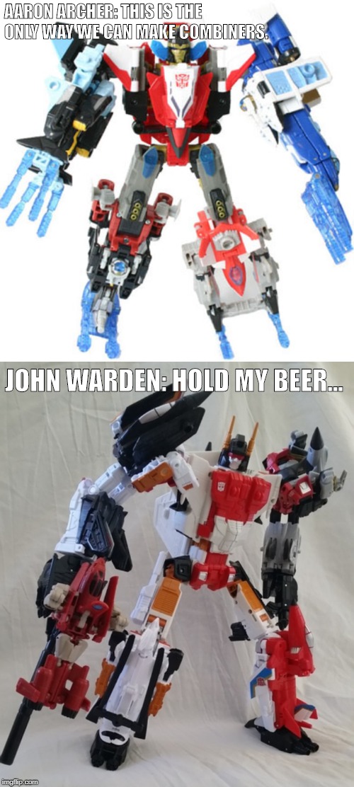 AARON ARCHER: THIS IS THE ONLY WAY WE CAN MAKE COMBINERS. JOHN WARDEN: HOLD MY BEER... | image tagged in transformers,combiner wars,transformers g1,transformers energon,energon,toys | made w/ Imgflip meme maker