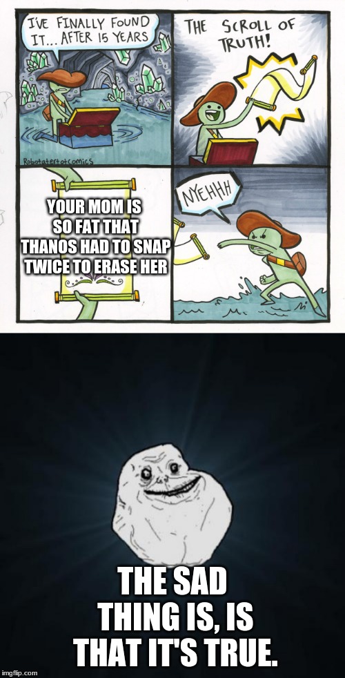 YOUR MOM IS SO FAT THAT THANOS HAD TO SNAP TWICE TO ERASE HER; THE SAD THING IS, IS THAT IT'S TRUE. | image tagged in memes,forever alone,the scroll of truth | made w/ Imgflip meme maker