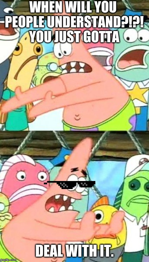 Put It Somewhere Else Patrick Meme | WHEN WILL YOU PEOPLE UNDERSTAND?!?! YOU JUST GOTTA; DEAL WITH IT. | image tagged in memes,put it somewhere else patrick | made w/ Imgflip meme maker