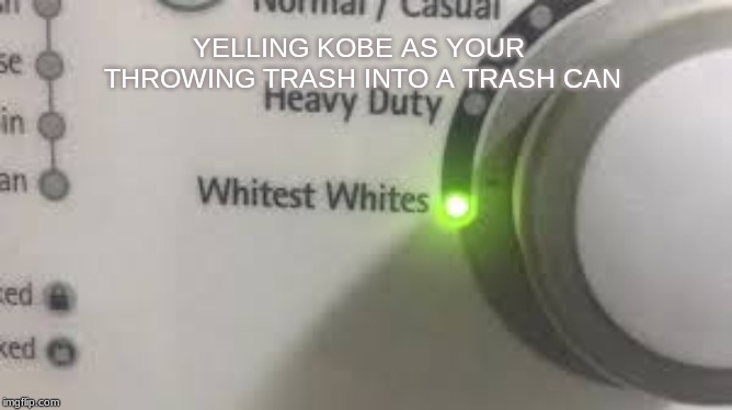 Whitest Whites | YELLING KOBE AS YOUR THROWING TRASH INTO A TRASH CAN | image tagged in whitest whites | made w/ Imgflip meme maker
