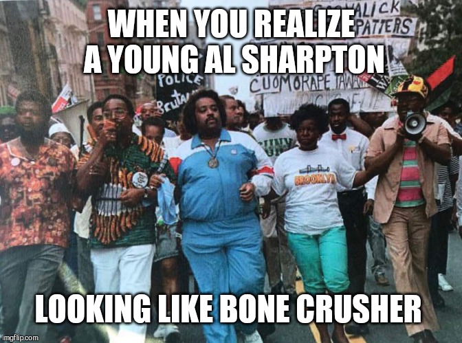 Al Sharpton as Bone Crusher | WHEN YOU REALIZE A YOUNG AL SHARPTON; LOOKING LIKE BONE CRUSHER | image tagged in al sharpton as bone crusher | made w/ Imgflip meme maker
