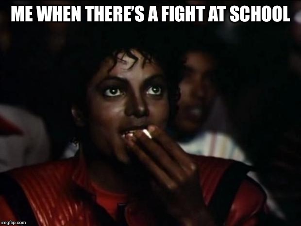 Michael Jackson Popcorn Meme | ME WHEN THERE’S A FIGHT AT SCHOOL | image tagged in memes,michael jackson popcorn | made w/ Imgflip meme maker