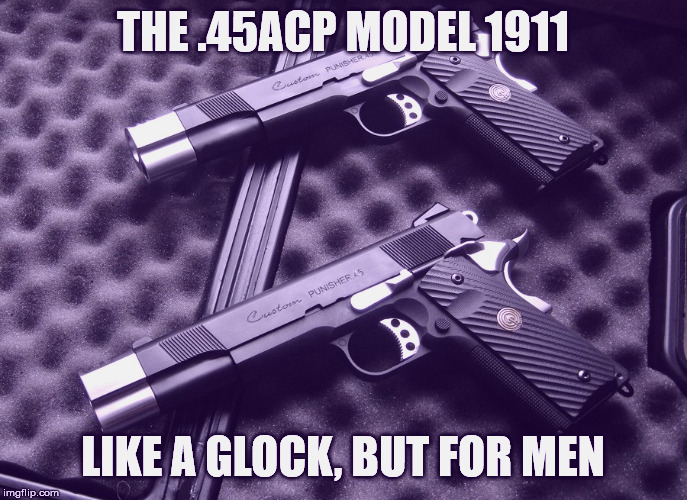 1911 | THE .45ACP MODEL 1911 LIKE A GLOCK, BUT FOR MEN | image tagged in 1911 | made w/ Imgflip meme maker