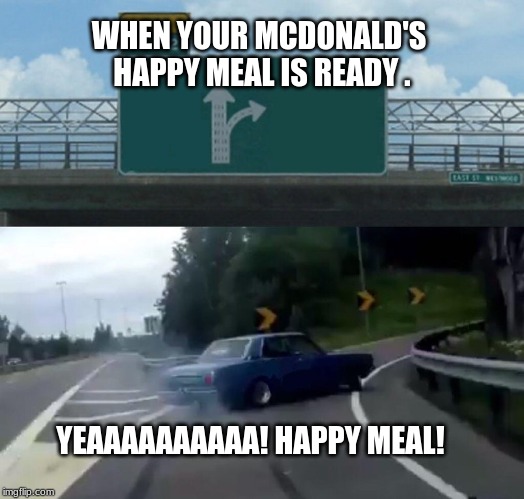 Left Exit 12 Off Ramp | WHEN YOUR MCDONALD'S HAPPY MEAL IS READY . YEAAAAAAAAAA! HAPPY MEAL! | image tagged in memes,left exit 12 off ramp | made w/ Imgflip meme maker