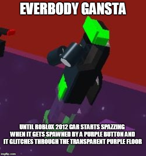 Roblox 2012 these days.. | EVERBODY GANSTA; UNTIL ROBLOX 2012 CAR STARTS SPAZZING WHEN IT GETS SPAWNED BY A PURPLE BUTTON AND IT GLITCHES THROUGH THE TRANSPARENT PURPLE FLOOR | image tagged in roblox,gangsta | made w/ Imgflip meme maker