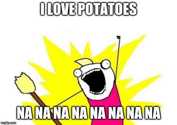 X All The Y | I LOVE POTATOES; NA NA NA NA NA NA NA NA | image tagged in memes,x all the y | made w/ Imgflip meme maker