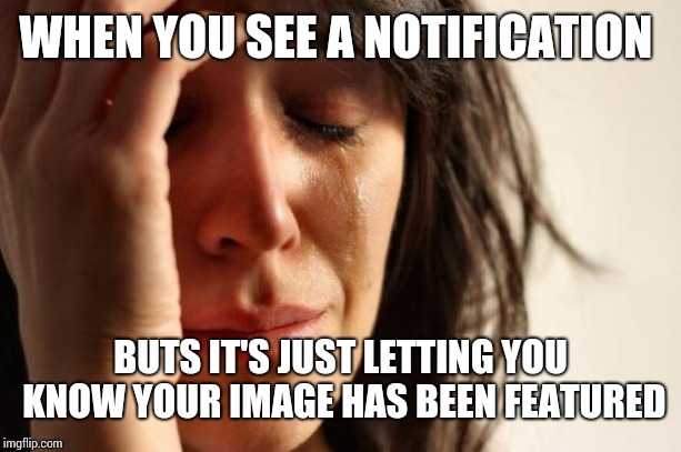 First World Problems | WHEN YOU SEE A NOTIFICATION; BUTS IT'S JUST LETTING YOU KNOW YOUR IMAGE HAS BEEN FEATURED | image tagged in memes,first world problems | made w/ Imgflip meme maker