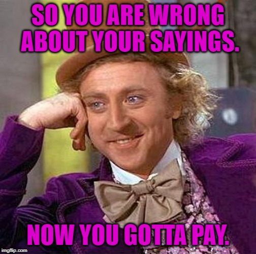 Creepy Condescending Wonka | SO YOU ARE WRONG ABOUT YOUR SAYINGS. NOW YOU GOTTA PAY. | image tagged in memes,creepy condescending wonka | made w/ Imgflip meme maker