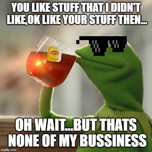 But That's None Of My Business | YOU LIKE STUFF THAT I DIDN'T LIKE,OK LIKE YOUR STUFF THEN... OH WAIT...BUT THATS NONE OF MY BUSSINESS | image tagged in memes,but thats none of my business,kermit the frog | made w/ Imgflip meme maker