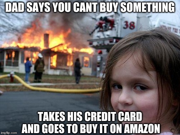 Disaster Girl | DAD SAYS YOU CANT BUY SOMETHING; TAKES HIS CREDIT CARD AND GOES TO BUY IT ON AMAZON | image tagged in memes,disaster girl | made w/ Imgflip meme maker