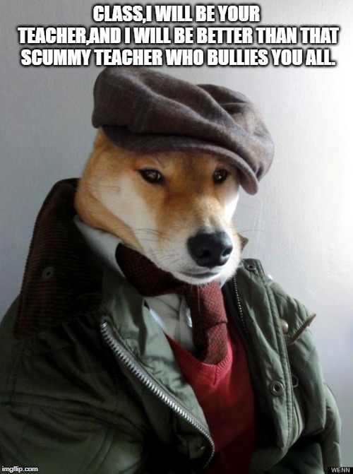 Professor Doge | CLASS,I WILL BE YOUR TEACHER,AND I WILL BE BETTER THAN THAT SCUMMY TEACHER WHO BULLIES YOU ALL. | image tagged in professor doge | made w/ Imgflip meme maker