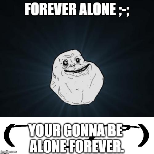 Forever Alone Meme | FOREVER ALONE ;-;; YOUR GONNA BE ALONE FOREVER. | image tagged in memes,forever alone | made w/ Imgflip meme maker