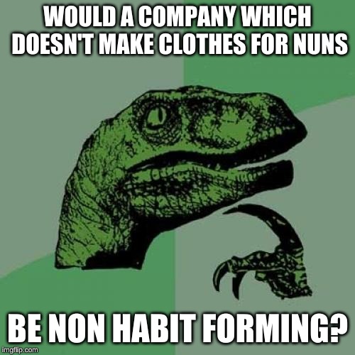 Philosoraptor | WOULD A COMPANY WHICH DOESN'T MAKE CLOTHES FOR NUNS; BE NON HABIT FORMING? | image tagged in memes,philosoraptor,religious freedom,close enough,confused dafuq jack sparrow what,area309 | made w/ Imgflip meme maker