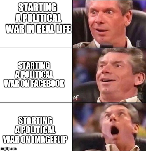 Vince McMahon | STARTING A POLITICAL WAR IN REAL LIFE; STARTING A POLITICAL WAR ON FACEBOOK; STARTING A POLITICAL WAR ON IMAGEFLIP | image tagged in vince mcmahon | made w/ Imgflip meme maker