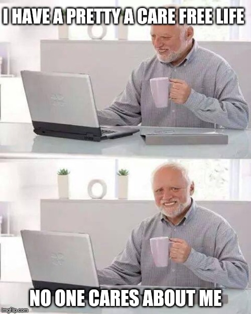 Hide the Pain Harold | I HAVE A PRETTY A CARE FREE LIFE; NO ONE CARES ABOUT ME | image tagged in memes,hide the pain harold | made w/ Imgflip meme maker