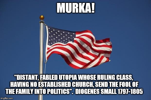 US Flag | MURKA! ''DISTANT, FABLED UTOPIA WHOSE RULING CLASS, HAVING NO ESTABLISHED CHURCH, SEND THE FOOL OF THE FAMILY INTO POLITICS''.  DIOGENES SMALL 1797-1805 | image tagged in us flag | made w/ Imgflip meme maker