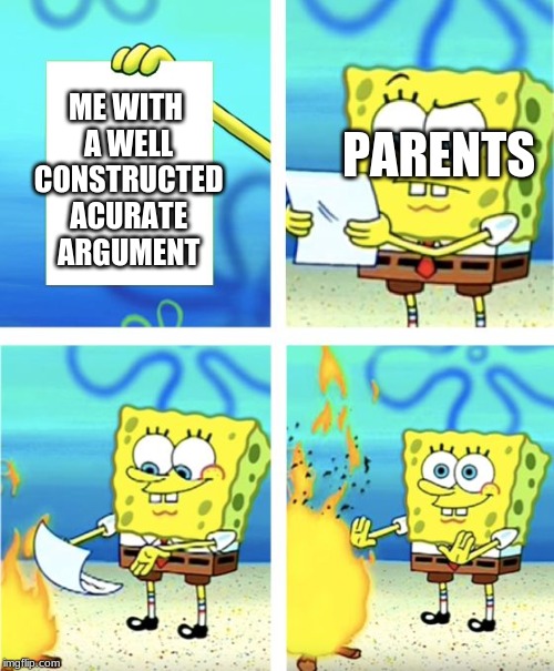 happens all the time | PARENTS; ME WITH A WELL CONSTRUCTED ACURATE ARGUMENT | image tagged in spongebob burning paper | made w/ Imgflip meme maker